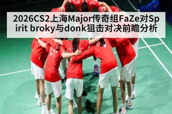 2026CS2上海Major传奇组FaZe对Spirit broky与donk狙击对决前瞻分析